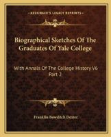 Biographical Sketches Of The Graduates Of Yale College: With Annals Of The College History V6 Part 2: September 1805-September 1815 1432685767 Book Cover