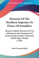 Memoirs Of The Northern Imposter Or Prince Of Swindlers: Being A Faithful Narrative Of The Adventures And Deceptions Of James George Semple, Commonly Called Major Semple 114184222X Book Cover