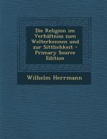 Die Religion Im Verh�ltniss Zum Welterkennen Und Zur Sittlichkeit Eine Grundlegung Der Systematischen Theologie 1018769854 Book Cover