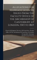 Allegations For Marriage Licences Issued From The Faculty Office Of The Archbishop Of Canterbury At London, 1543 To 1869 1176175165 Book Cover