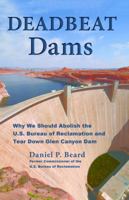 Deadbeat Dams: Why We Should Abolish the U.S. Bureau of Reclamation and Tear Down Glen Canyon Dam 1555664601 Book Cover