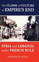 The Claims of Culture at Empire's End: Syria and Lebanon Under French Rule 0197264476 Book Cover