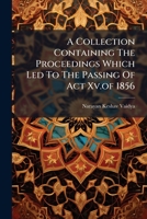 A Collection Containing The Proceedings Which Led To The Passing Of Act Xv.of 1856: (an Act To Remove All Legal Obstacles To The Marriage Of Hindu Widows). 1248488857 Book Cover