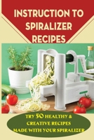 Instruction To Spiralizer Recipes: Try 50 Healthy & Creative Recipes Made With Your Spiralizer: How To Use Spiralizer B09BY88QMD Book Cover
