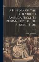 A History Of The Theatre In America From Its Beginnings To The Present Time; Volume 1 1020970219 Book Cover
