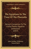 The Egyptians in the Time of the Pharaohs: Being a Companion to the Crystal Palace Egyptian Collections 1013988280 Book Cover