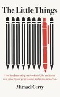 The Little Things: How Implementing Overlooked Skills and Ideas Can Propel Your Personal and Professional Career B08ZQ7TCBZ Book Cover