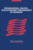Privatisation, Politics, and Economic Performance in Hungary 052114275X Book Cover