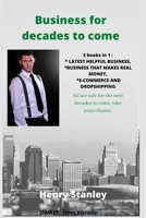 BUSINESS FOR DECADES TO COME: 3 books in 1: LATEST HELPFUL BUSINESS, BUSINESS THAT MAKES REAL MONEY, E-COMMERCE AND DROPSHIPPING All Safe For The Decades To Come, Take Your Chance B0882P9XV4 Book Cover