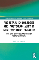 Ancestral Knowledges and Postcoloniality in Contemporary Ecuador: Epistemic Struggles and Situated Cosmopolitanisms 1032208392 Book Cover