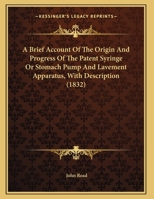 A Brief Account Of The Origin And Progress Of The Patent Syringe Or Stomach Pump And Lavement Apparatus, With Description 1014766524 Book Cover