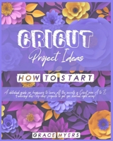 Cricut Projects Ideas How to Start: A detailed guide for beginners to learn all the secrets of Cricut from A to Z. Featuring step-by-step projects to get you started right away! 1802224386 Book Cover