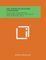 The American Builder's Companion: Or, A System of Architecture, Particularly Adapted to the Present Style of Building; Illustrated With Seventy Copperplate Engravings 1015464327 Book Cover