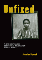 Unfixed: Photography and Decolonial Imagination in West Africa 1478003928 Book Cover