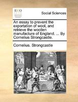 An Essay to Prevent the Exportation of Wool, and Retrieve the Woollen Manufacture of England. ... by Cornelius Strongcastle. 1140815369 Book Cover