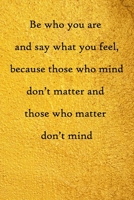 Be who you are and say what you feel, because those who mind don't matter and those who matter don't mind: 100 Pages Lined Journal Inspirational Quot Journal, Notebook, Diary, Composition Book 1671589033 Book Cover