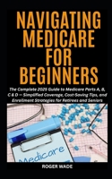 NAVIGATING MEDICARE FOR BEGINNERS: The Complete 2025 Guide to Medicare Parts A, B, C & D — Simplified Coverage, Cost-Saving Tips, and Enrollment Strategies for Retirees and Seniors B0FW3XR8SM Book Cover