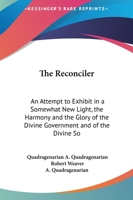 The Reconciler: An Attempt to Exhibit in a Somewhat New Light, the Harmony and the Glory of the Divine Government and of the Divine So 1165611937 Book Cover
