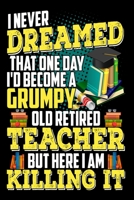 I Never Dreamed That One Day I'D Become A Grumpy Old Retired Teacher But Here I Am Killing It: Funny Retirement Journal Lined Notebook for Retired Teacher 6x9 Inch 120 Pages 1706284993 Book Cover