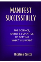 Manifest Successfully: The Science, Spirit & Somatics of Getting What You Want: Finally Make the Law of Attraction Work: A Grounded Approach to Manifestation - The Missing Secret Is in Your Body B0FLKB7D4W Book Cover