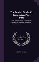 The Jewish Student's Companion. First Part: Post Biblical History. Second Part: Explanation of Mosaic Commands 1346752354 Book Cover
