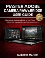MASTER ADOBE CAMERA RAW & BRIDGE USER GUIDE: A Complete Beginner’s Guide to Fast Photo Editing, File Management, and Workflow Efficiency B0GNKG2D5Y Book Cover