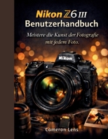 Nikon Z6 III Benutzerhandbuch: Meistere die Kunst der Fotografie mit jedem Foto. (German Edition) B0GRW9ND1Y Book Cover