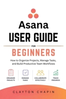 Asana User Guide for Beginners: How to Organize Projects, Manage Tasks, and Build Productive Team Workflows B0H2CYW954 Book Cover
