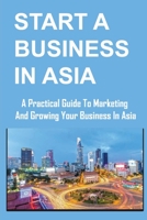 Start A Business In Asia: A Practical Guide To Marketing And Growing Your Business In Asia B09W1JHQ72 Book Cover