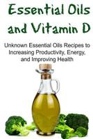 Essential Oils and Vitamin D: Unknown Essential Oils Recipes to Increasing Productivity, Energy, and Improving Health: Essential Oils, Essential Oils Recipes, Essential Oils Guide, Essential Oils Book 1533574707 Book Cover