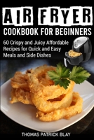 Air Fryer Cookbook for Beginners: 60 Crispy and Juicy Affordable Recipes for Quick and Easy Meals and Side Dishes 1802085270 Book Cover