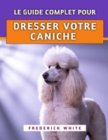 Le Guide Complet Pour Dresser Votre Caniche: Techniques éprouvées pour élever un compagnon intelligent, bien élevé et heureux (French Edition) B0F9XC3HZT Book Cover