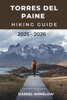TORRES DEL PAINE HIKING GUIDE 2025 - 2026: Explore The W Trek, O Circuit, And Hidden Gems Of Chile’s Legendary Wilderness B0FV31R2K1 Book Cover