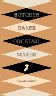 Butcher, Baker, Cocktail Maker: A Guide To Making and Shaking: A Guide to Making and Shaking 0578918404 Book Cover