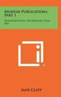Museum Publications, Part 1: Anthropology, Archeology and Art 1258432412 Book Cover