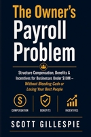 The Owner’s Payroll Problem: Structure Compensation, Benefits & Incentives for Businesses Under $10M — Without Bleeding Cash or Losing Your Best People (The Small Business Owner's Framework) B0H3BDKJ7Z Book Cover