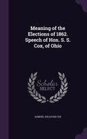 Meaning of the Elections of 1862. Speech of Hon. S. S. Cox, of Ohio 1359624546 Book Cover