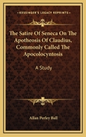 The Satire of Seneca on The Apotheosis Of Claudius, Commonly Called The Apocolocyntosis: A Study 0548292019 Book Cover