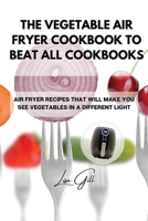 The Vegetable Air Fryer Cookbook to Beat All Cookbooks: Air Fryer Recipes That Will Make You See Vegetables in a Different Light 1803398116 Book Cover