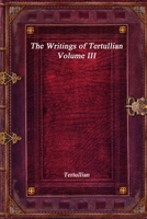 The Writings of Tertullian - Volume III 1773561588 Book Cover