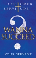 WANNA SUCCEED?: CUSTOMER SERVITUDE 1664221174 Book Cover