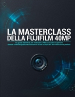 LA MASTERCLASS DELLA FUJIFILM 40MP: La guida definitiva per realizzare JPEG di qualità superiore, riprese cinematografiche avanzate e scatti multipli ad alta risoluzione perfetti. (Italian Edition) B0H871278M Book Cover