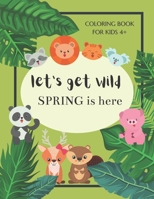 Let's Get Wild Spring Is Here Coloring Book For Kids 4+: Spring Coloring Book For Kids Ages 4-8 - Cute Animals Welcome Spring - A Book For Everyone Wh B091R1ZDVN Book Cover