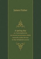 A Spring Day: Or, Contemplations On Several Occurrences Which Naturally Strike The Eye In That Delightful Season 0548778760 Book Cover