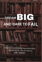 DREAM BIG AND DARE TO FAIL: Embrace Your Wildest Aspirations and Overcome the Fear of Failure B0C9SBXPQR Book Cover