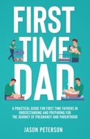 First Time Dad: A Practical Guide for First Time Fathers in Understanding and Preparing for the Journey of Pregnancy and Parenthood 1088045677 Book Cover