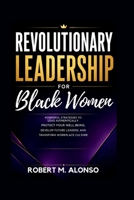 Revolutionary Leadership For Black Women: Powerful Strategies To Lead Authentically, Protect Your Well-Being, Develop Future Leaders, and Transform Workplace Culture B0H82RRDBC Book Cover