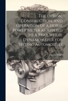 The Design, Construction, and Operation of a Horse Power Meter as Applied to a Rear Wheel Dynamometer for Testing Automobiles 1021204943 Book Cover