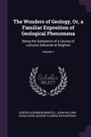 The Wonders of Geology, Or, a Familiar Exposition of Geological Phenomena: Being the Substance of a Course of Lectures Delivered at Brighton; Volume 1 1377530531 Book Cover