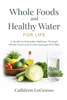Whole Foods and Water for Life: A Guide to Everyday Wellness Through Whole Foods and Ionized Hydrogen-Rich Water B0GP1F484T Book Cover